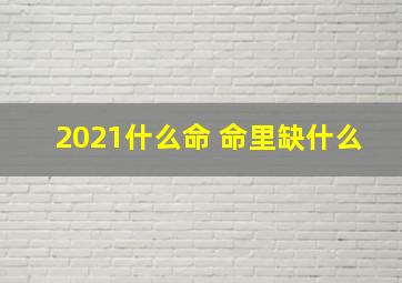 2021什么命 命里缺什么